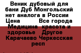 Веник дубовый для бани Дуб Монгольский нет аналога в России › Цена ­ 120 - Все города Медицина, красота и здоровье » Другое   . Карачаево-Черкесская респ.